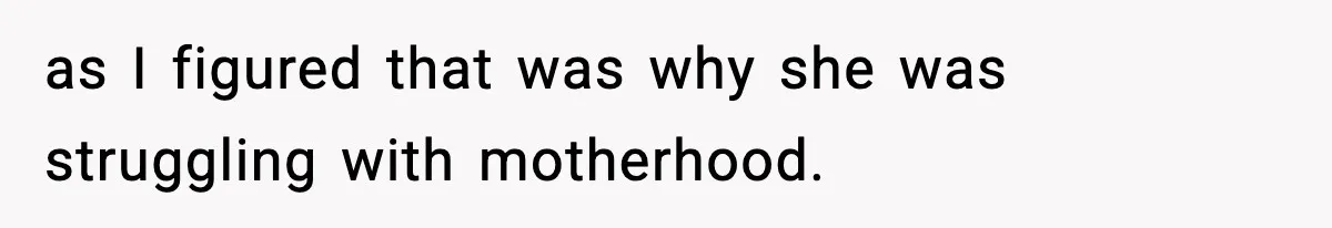 as I figured that was why she was struggling with motherhood.