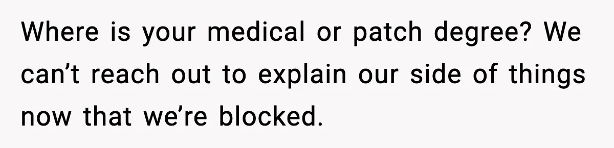 Where is your medical or patch degree? We can’t reach out to explain our side of things now that we’re blocked.