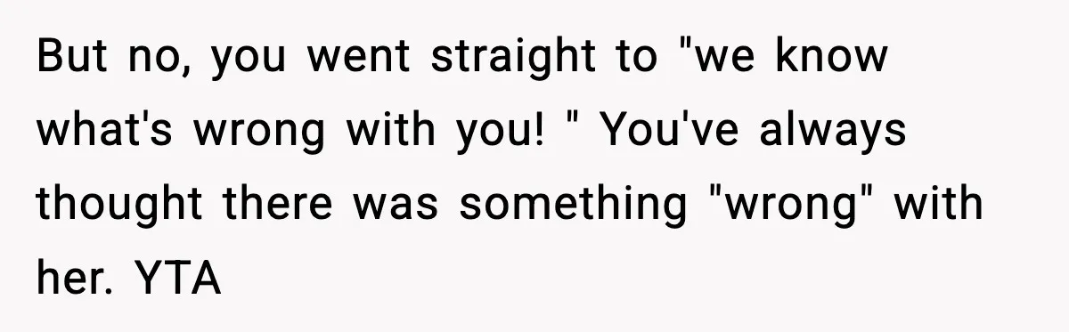 But no, you went straight to "we know what's wrong with you! " You've always thought there was something "wrong" with her. YTA