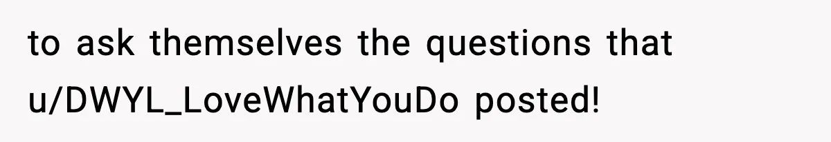 to ask themselves the questions that u/DWYL_LoveWhatYouDo posted!