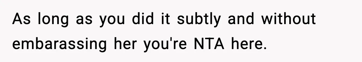 As long as you did it subtly and without embarassing her you're NTA here.