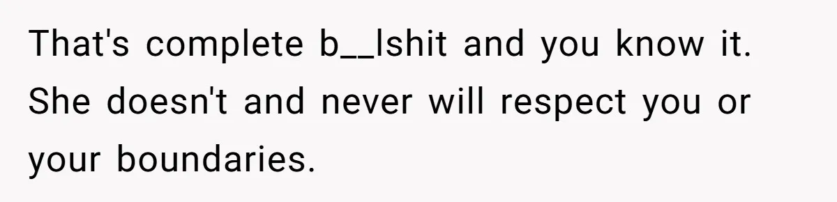 That's complete b__lshit and you know it. She doesn't and never will respect you or your boundaries.