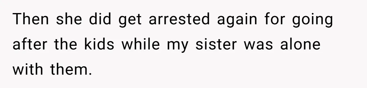 Then she did get arrested again for going after the kids while my sister was alone with them.