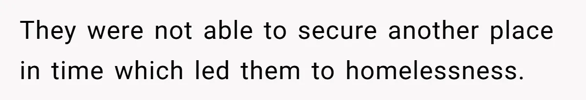 They were not able to secure another place in time which led them to homelessness.