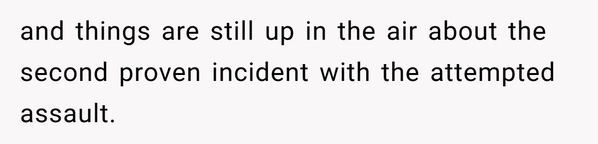 and things are still up in the air about the second proven incident with the attempted assault.