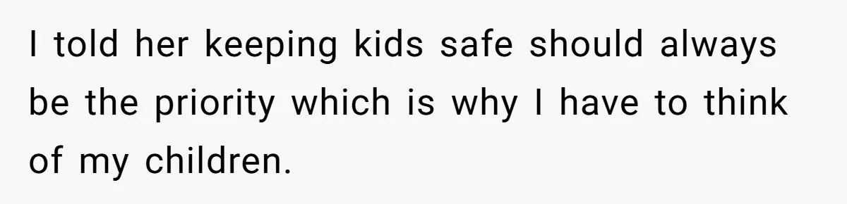 I told her keeping kids safe should always be the priority which is why I have to think of my children.