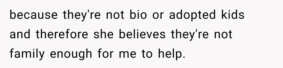 because they're not bio or adopted kids and therefore she believes they're not family enough for me to help.