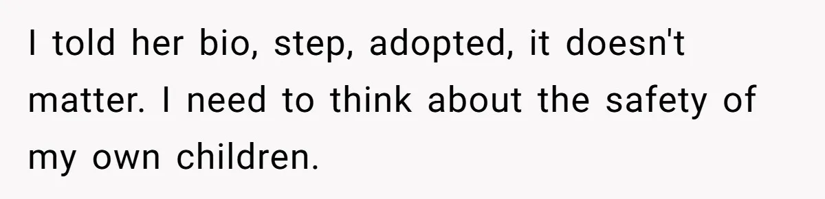 I told her bio, step, adopted, it doesn't matter. I need to think about the safety of my own children.