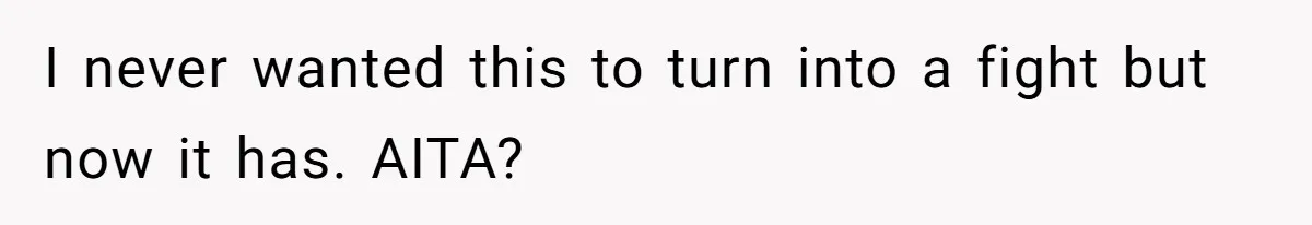 I never wanted this to turn into a fight but now it has. AITA?