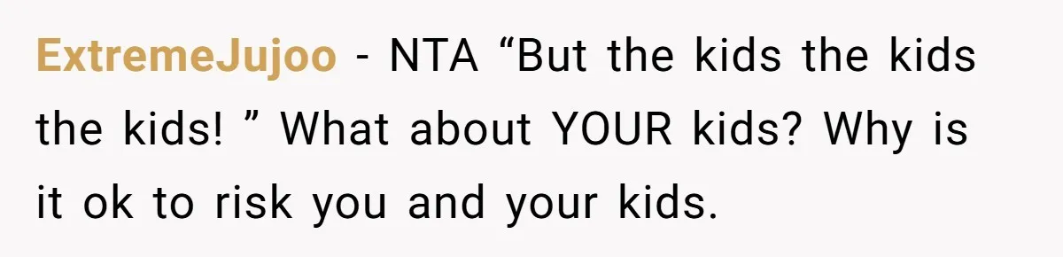 ExtremeJujoo − NTA “But the kids the kids the kids! ” What about YOUR kids? Why is it ok to risk you and your kids.