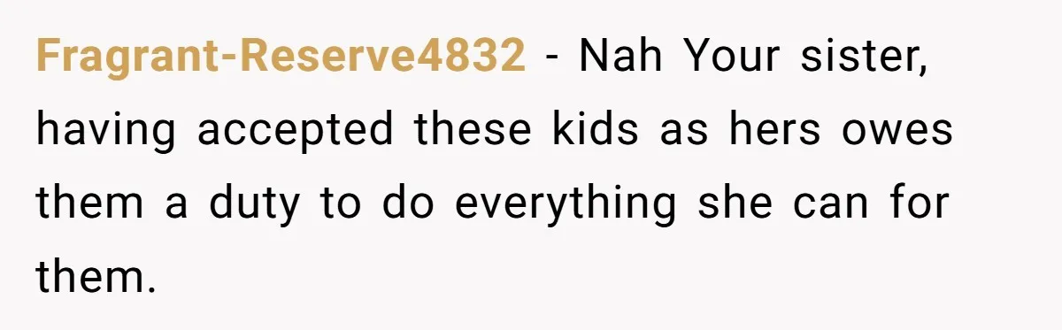 Fragrant-Reserve4832 − Nah Your sister, having accepted these kids as hers owes them a duty to do everything she can for them.