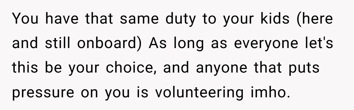 You have that same duty to your kids (here and still onboard) As long as everyone let's this be your choice, and anyone that puts pressure on you is volunteering...
