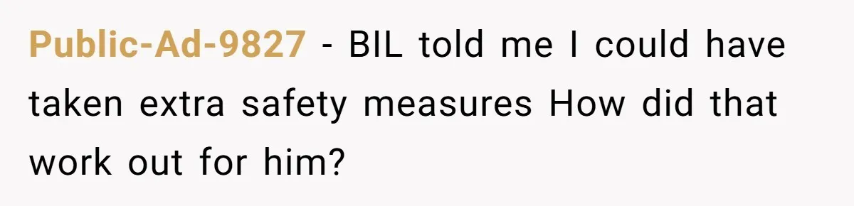 Public-Ad-9827 − BIL told me I could have taken extra safety measures How did that work out for him?