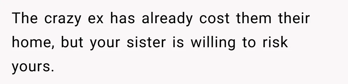 The crazy ex has already cost them their home, but your sister is willing to risk yours.