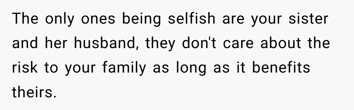 The only ones being selfish are your sister and her husband, they don't care about the risk to your family as long as it benefits theirs.
