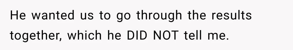 He wanted us to go through the results together, which he DID NOT tell me.