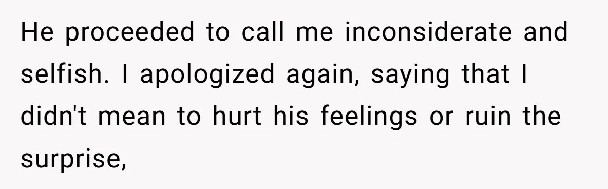 He proceeded to call me inconsiderate and selfish. I apologized again, saying that I didn't mean to hurt his feelings or ruin the surprise,
