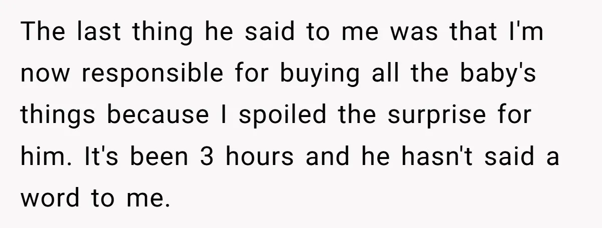 The last thing he said to me was that I'm now responsible for buying all the baby's things because I spoiled the surprise for him. It's been 3 hours and...