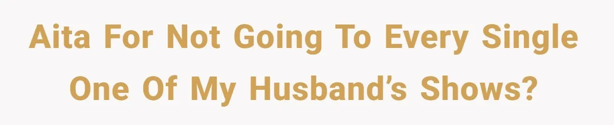 AITA for not going to every single one of my husband’s shows?