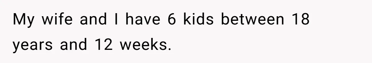 My wife and I have 6 kids between 18 years and 12 weeks.