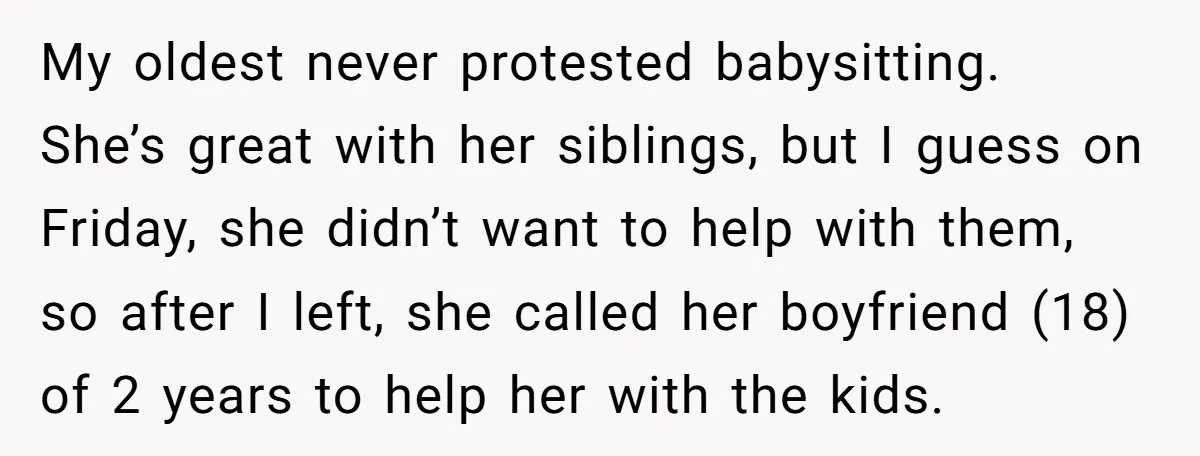 My oldest never protested babysitting. She’s great with her siblings, but I guess on Friday, she didn’t want to help with them, so after I left, she called her boyfriend...