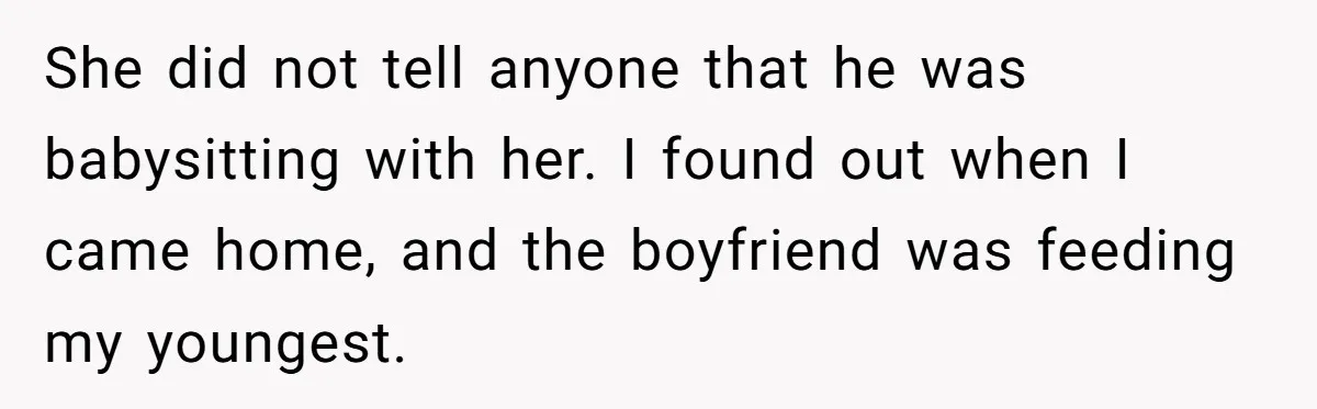She did not tell anyone that he was babysitting with her. I found out when I came home, and the boyfriend was feeding my youngest.