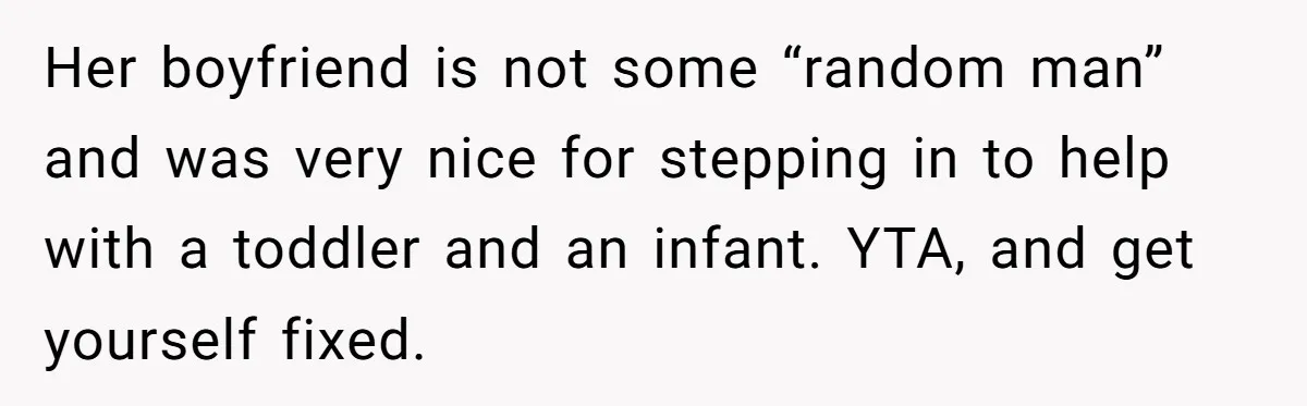 Her boyfriend is not some “random man” and was very nice for stepping in to help with a toddler and an infant. YTA, and get yourself fixed.