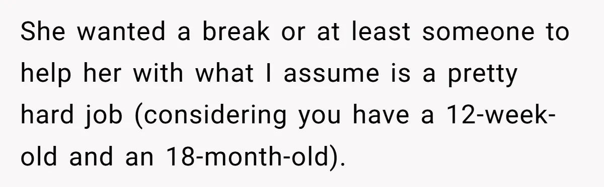 She wanted a break or at least someone to help her with what I assume is a pretty hard job (considering you have a 12-week-old and an 18-month-old).