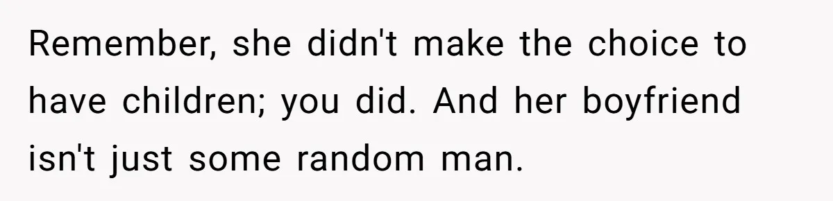 Remember, she didn't make the choice to have children; you did. And her boyfriend isn't just some random man.