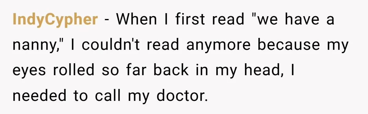 IndyCypher − When I first read "we have a nanny," I couldn't read anymore because my eyes rolled so far back in my head, I needed to call my doctor.