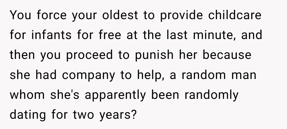 You force your oldest to provide childcare for infants for free at the last minute, and then you proceed to punish her because she had company to help, a random...