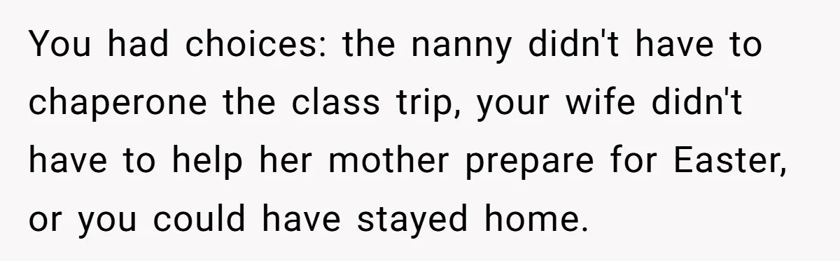 You had choices: the nanny didn't have to chaperone the class trip, your wife didn't have to help her mother prepare for Easter, or you could have stayed home.