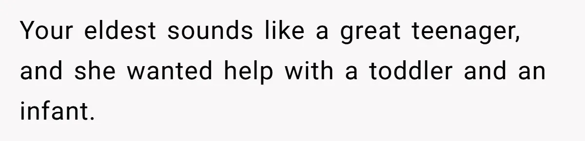 Your eldest sounds like a great teenager, and she wanted help with a toddler and an infant.