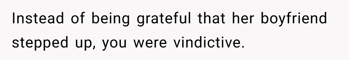 Instead of being grateful that her boyfriend stepped up, you were vindictive.