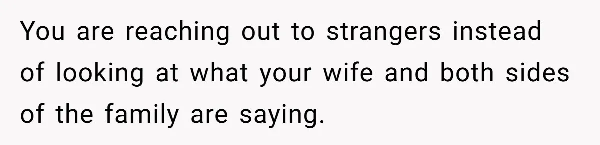 You are reaching out to strangers instead of looking at what your wife and both sides of the family are saying.