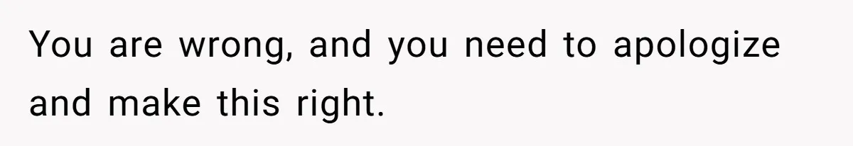 You are wrong, and you need to apologize and make this right.