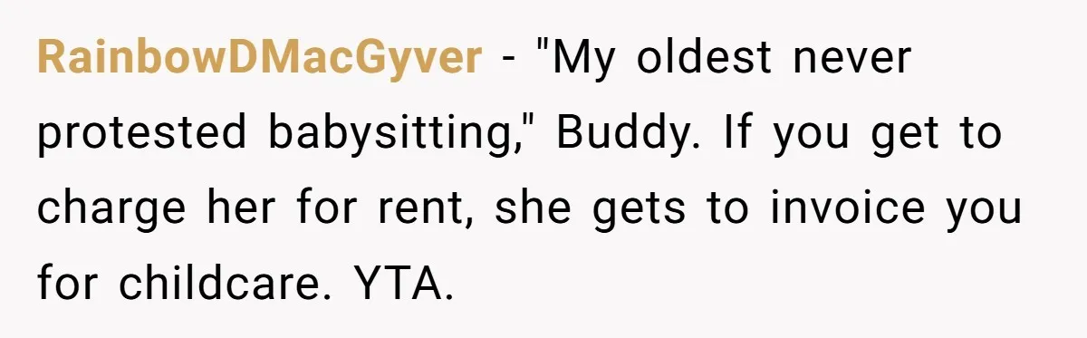 RainbowDMacGyver − "My oldest never protested babysitting," Buddy. If you get to charge her for rent, she gets to invoice you for childcare. YTA.