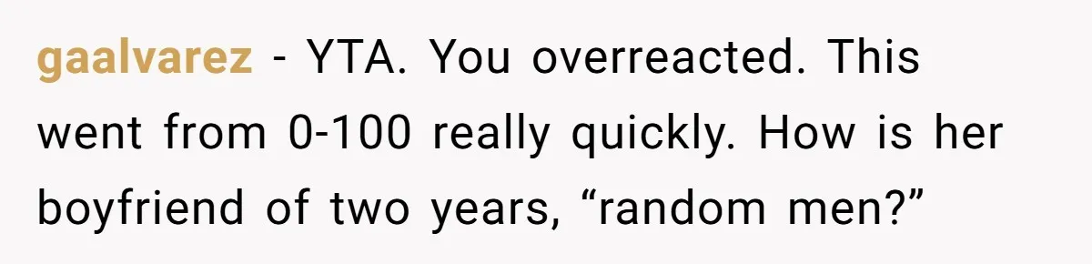 gaalvarez − YTA. You overreacted. This went from 0-100 really quickly. How is her boyfriend of two years, “random men?”
