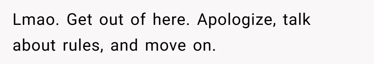 Lmao. Get out of here. Apologize, talk about rules, and move on.