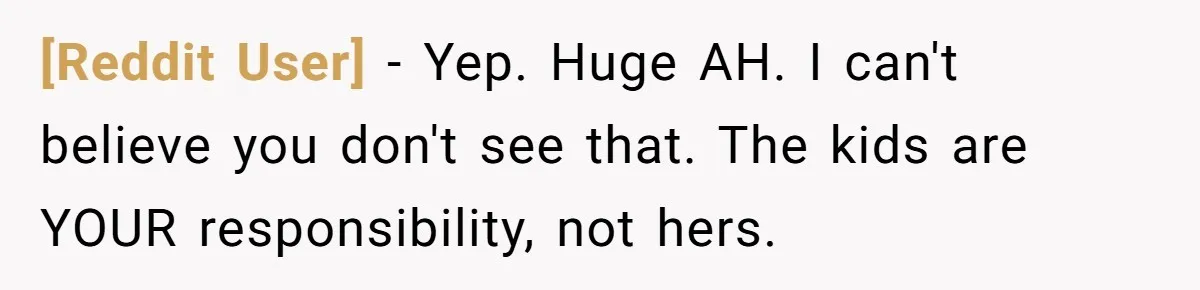 [Reddit User] − Yep. Huge AH. I can't believe you don't see that. The kids are YOUR responsibility, not hers.