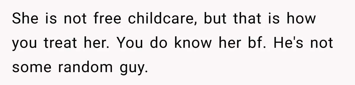 She is not free childcare, but that is how you treat her. You do know her bf. He's not some random guy.