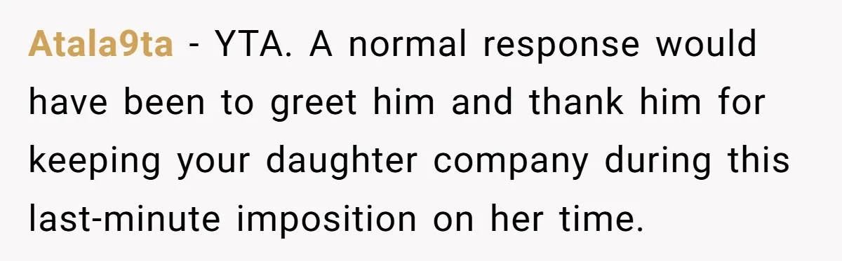 Atala9ta − YTA. A normal response would have been to greet him and thank him for keeping your daughter company during this last-minute imposition on her time.