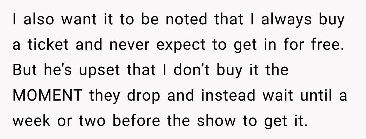 I also want it to be noted that I always buy a ticket and never expect to get in for free. But he’s upset that I don’t buy it the...