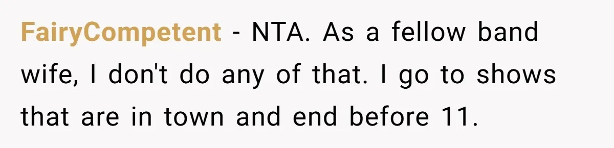 FairyCompetent − NTA. As a fellow band wife, I don't do any of that. I go to shows that are in town and end before 11.