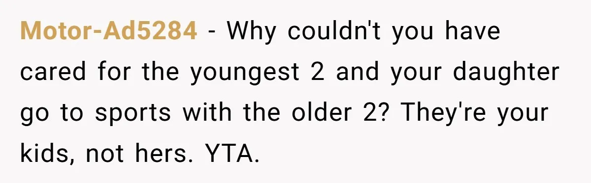 Motor-Ad5284 − Why couldn't you have cared for the youngest 2 and your daughter go to sports with the older 2? They're your kids, not hers. YTA.