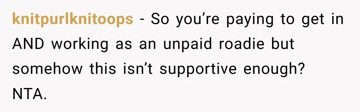 knitpurlknitoops − So you’re paying to get in AND working as an unpaid roadie but somehow this isn’t supportive enough? NTA.