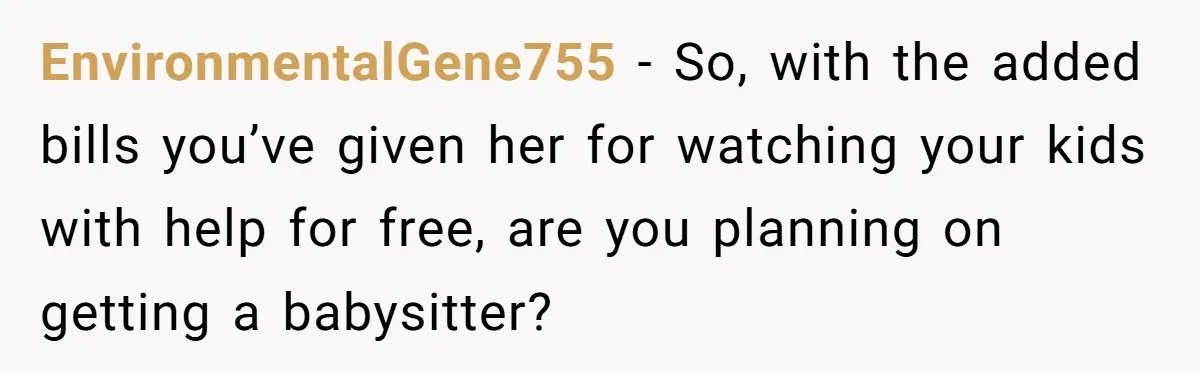 EnvironmentalGene755 − So, with the added bills you’ve given her for watching your kids with help for free, are you planning on getting a babysitter?