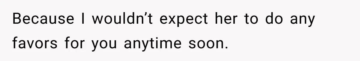 Because I wouldn’t expect her to do any favors for you anytime soon.
