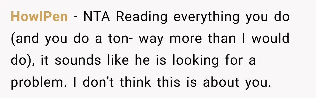 HowlPen − NTA Reading everything you do (and you do a ton- way more than I would do), it sounds like he is looking for a problem. I don’t think...