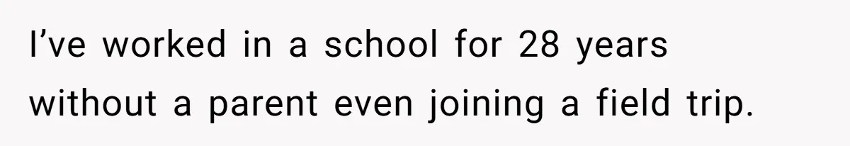 I’ve worked in a school for 28 years without a parent even joining a field trip.